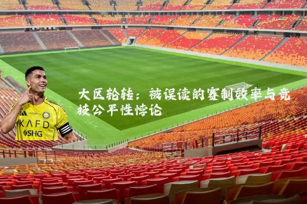 大区轮转:被误读的赛制效率与竞技公平性悖论