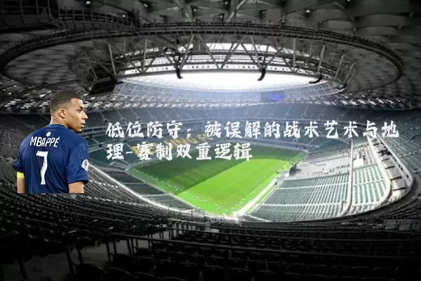 低位防守:被误解的战术艺术与地理-赛制双重逻辑