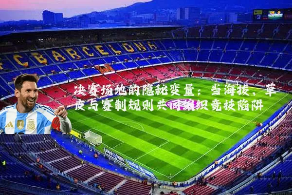 决赛场地的隐秘变量:当海拔、草皮与赛制规则共同编织竞技陷阱