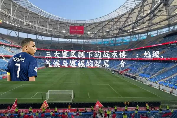 三大赛区制下的战术博弈:地理、气候与赛程的深层耦合