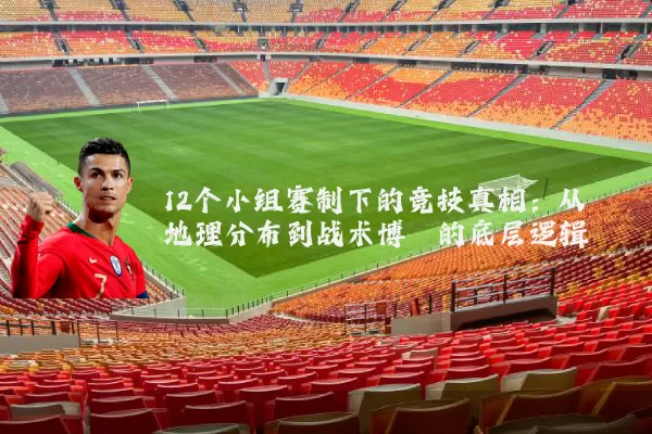 12个小组赛制下的竞技真相：从地理分布到战术博弈的底层逻辑