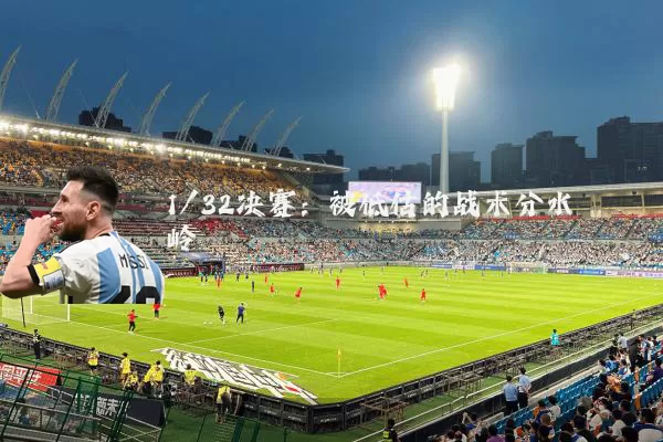 1/32决赛:被低估的战术分水岭