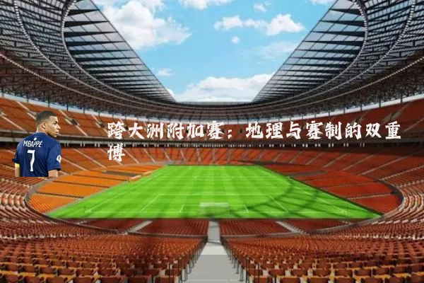 跨大洲附加赛:地理与赛制的双重博弈