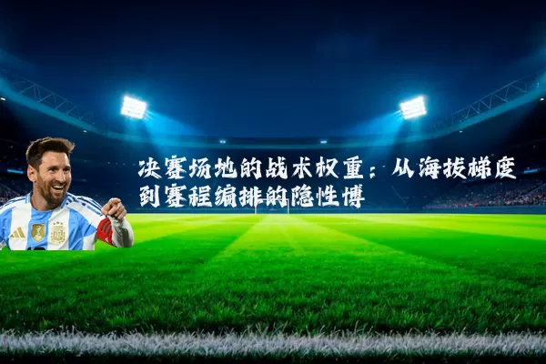 决赛场地的战术权重:从海拔梯度到赛程编排的隐性博弈