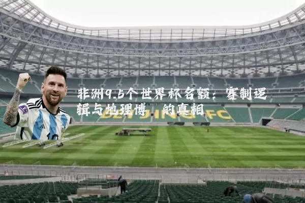 非洲9.5个世界杯名额:赛制逻辑与地理博弈的真相