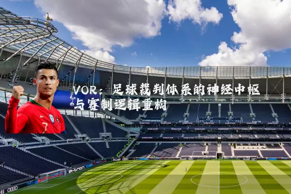 VOR:足球裁判体系的神经中枢与赛制逻辑重构