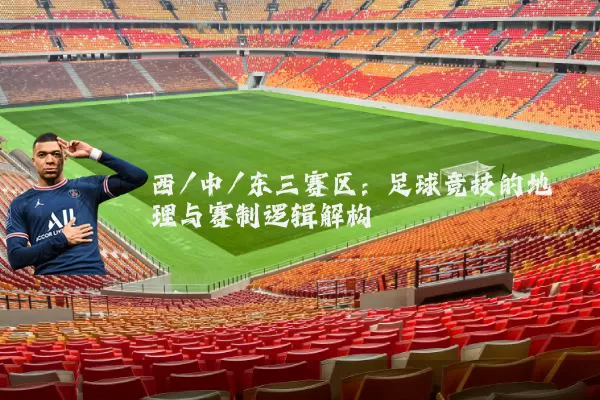 西/中/东三赛区:足球竞技的地理与赛制逻辑解构