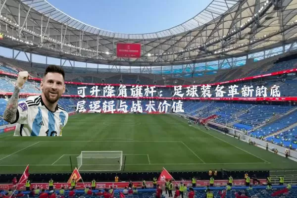 可升降角旗杆：足球装备革新的底层逻辑与战术价值