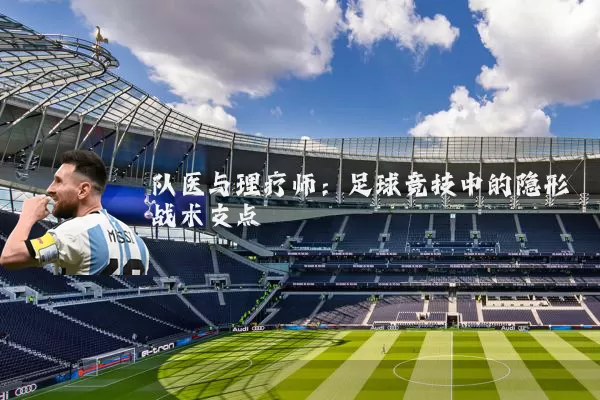 队医与理疗师:足球竞技中的隐形战术支点